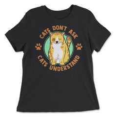 Cats Don’t Ask Cats Understand Funny Design for Kitty Lovers print - Women's Relaxed Tee - Black