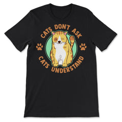 Cats Don’t Ask Cats Understand Funny Design for Kitty Lovers print - Premium Unisex T-Shirt - Black