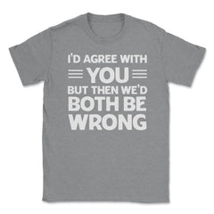 Funny I'd Agree With You But We'd Both Be Wrong Sarcastic product - Grey Heather