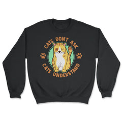 Cats Don’t Ask Cats Understand Funny Design for Kitty Lovers print - Unisex Sweatshirt - Black