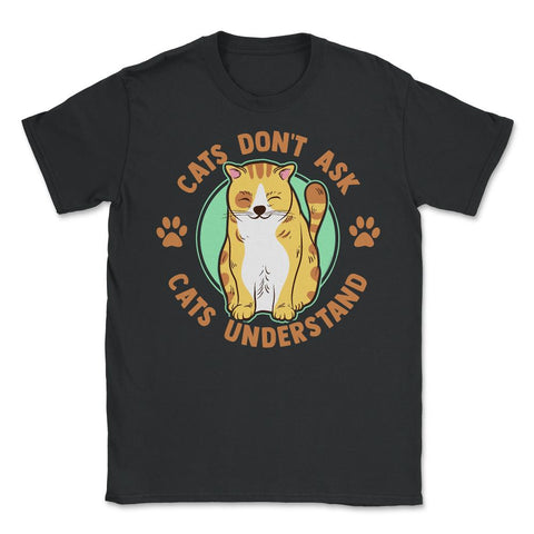 Cats Don’t Ask Cats Understand Funny Design for Kitty Lovers print - Unisex T-Shirt - Black