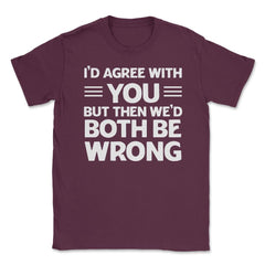 Funny I'd Agree With You But We'd Both Be Wrong Sarcastic product - Maroon