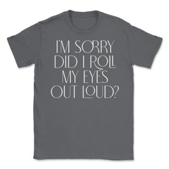 Funny Sorry Did I Roll My Eyes Out Loud Humor Sarcasm print Unisex - Smoke Grey