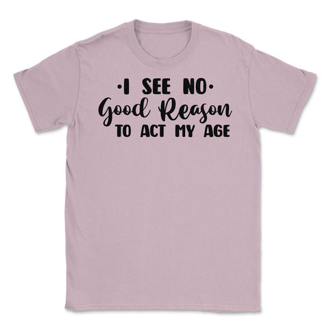 Funny I See No Good Reason To Act My Age Sarcastic Humor graphic - Light Pink