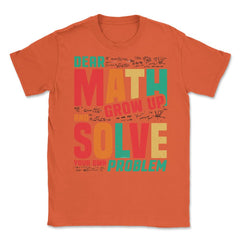 Dear Math Grow Up and Solve Your Own Problem Funny Math print Unisex - Orange