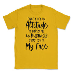 Funny Once I Get An Attitude It Takes Me Sarcastic Humor print Unisex - Gold
