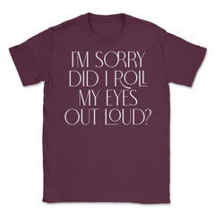 Funny Sorry Did I Roll My Eyes Out Loud Humor Sarcasm print Unisex - Maroon