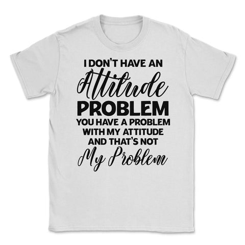 Funny I Don't Have An Attitude Problem Sarcastic Humor design Unisex - White