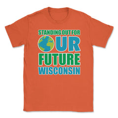 Standing for Our Future Earth Day Wisconsin print Gifts Unisex T-Shirt - Orange