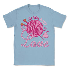 All You Knit Is Love Funny Knitting Meme Pun print Unisex T-Shirt - Light Blue