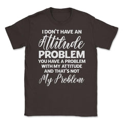 Funny I Don't Have An Attitude Problem Sarcastic Humor graphic Unisex - Brown