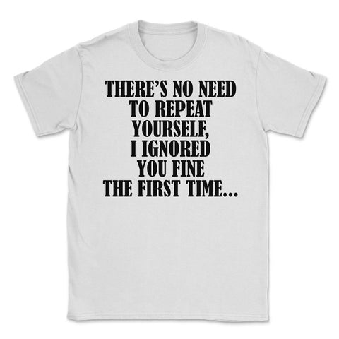Funny Sarcasm No Need To Repeat Yourself I Ignored You Fine graphic - White