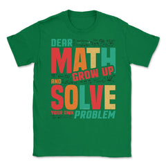 Dear Math Grow Up and Solve Your Own Problem Funny Math print Unisex - Green