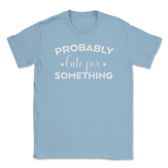 Funny Sarcasm Probably Late For Something Sarcastic Humor graphic - Light Blue