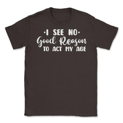 Funny I See No Good Reason To Act My Age Sarcastic Humor print Unisex - Brown