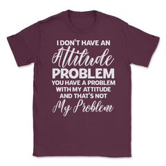 Funny I Don't Have An Attitude Problem Sarcastic Humor graphic Unisex - Maroon