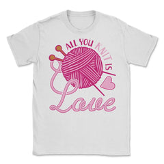 All You Knit Is Love Funny Knitting Meme Pun print Unisex T-Shirt - White