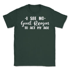 Funny I See No Good Reason To Act My Age Sarcastic Humor print Unisex - Forest Green