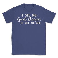 Funny I See No Good Reason To Act My Age Sarcastic Humor print Unisex - Purple
