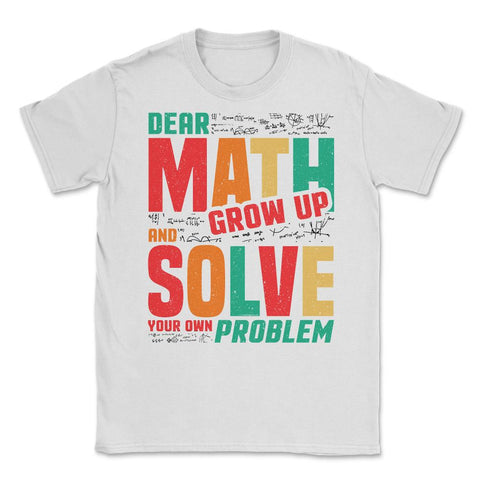 Dear Math Grow Up and Solve Your Own Problem Funny Math print Unisex - White