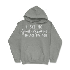 Funny I See No Good Reason To Act My Age Sarcastic Humor print Hoodie - Grey Heather