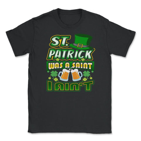 St. Patrick was a Saint I Aint Unisex T-Shirt