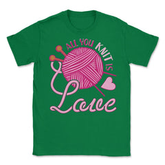 All You Knit Is Love Funny Knitting Meme Pun print Unisex T-Shirt - Green