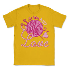 All You Knit Is Love Funny Knitting Meme Pun print Unisex T-Shirt - Gold