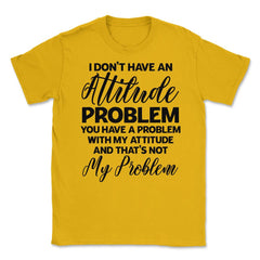 Funny I Don't Have An Attitude Problem Sarcastic Humor design Unisex - Gold