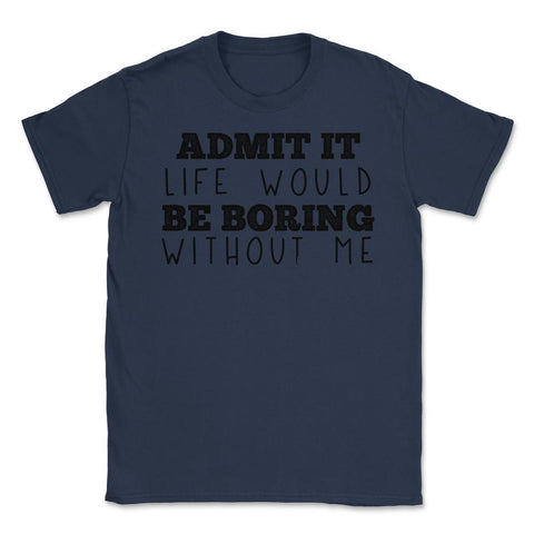 Funny Admit It Life Would Be Boring Without Me Sarcasm print Unisex - Navy