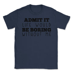 Funny Admit It Life Would Be Boring Without Me Sarcasm print Unisex - Navy