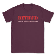 Funny Retired Not My Problem Anymore Retirement Humor graphic Unisex - Maroon