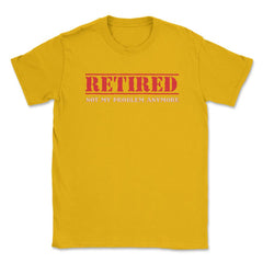 Funny Retired Not My Problem Anymore Retirement Humor graphic Unisex - Gold