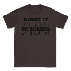 Funny Admit It Life Would Be Boring Without Me Sarcasm print Unisex - Brown