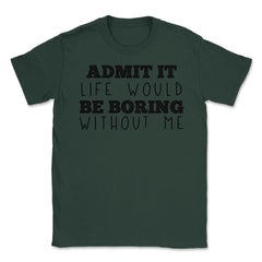 Funny Admit It Life Would Be Boring Without Me Sarcasm print Unisex - Forest Green