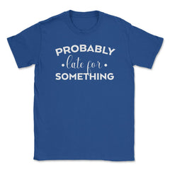 Funny Sarcasm Probably Late For Something Sarcastic Humor graphic - Royal Blue