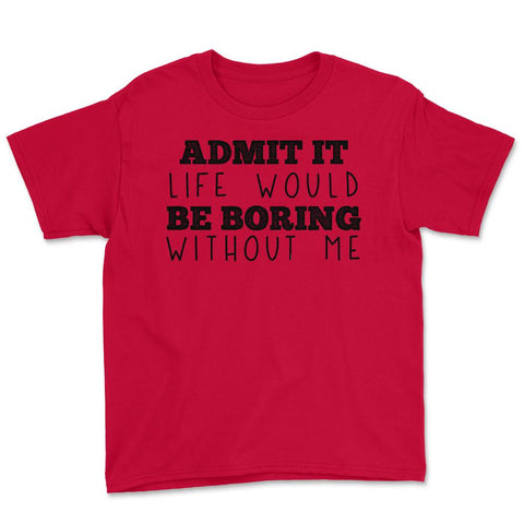 Funny Admit It Life Would Be Boring Without Me Sarcasm print Youth Tee - Red