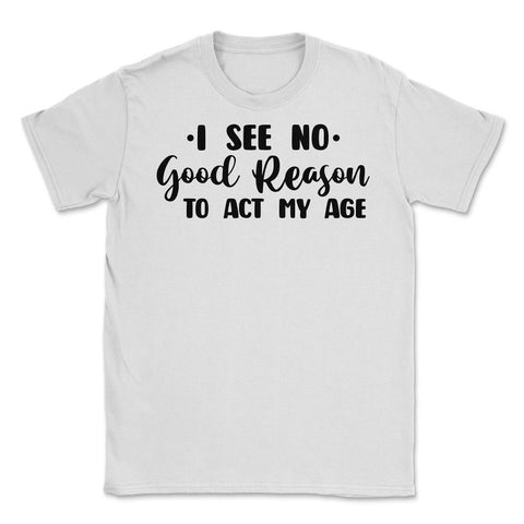 Funny I See No Good Reason To Act My Age Sarcastic Humor graphic - White