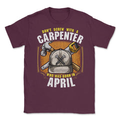 Don't Screw with A Carpenter Who Was Born in April design Unisex - Maroon