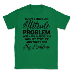 Funny I Don't Have An Attitude Problem Sarcastic Humor design Unisex - Green
