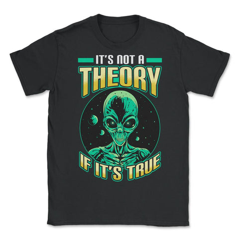 Conspiracy Theory Alien It’s Not a Theory if it’s True graphic - Unisex T-Shirt - Black