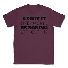 Funny Admit It Life Would Be Boring Without Me Sarcasm print Unisex - Maroon