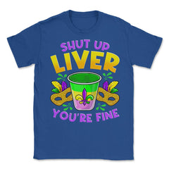 Shut Up Liver You’re Fine Funny Mardi Gras product Unisex T-Shirt