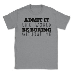 Funny Admit It Life Would Be Boring Without Me Sarcasm print Unisex - Grey Heather