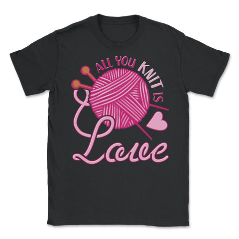 All You Knit Is Love Funny Knitting Meme Pun print Unisex T-Shirt - Black