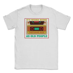 It’s Weird Being The Same Age As Old People Humor graphic Unisex