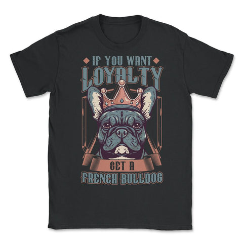 Frenchie If You Want Loyalty Get a French Bulldog print - Unisex T-Shirt - Black