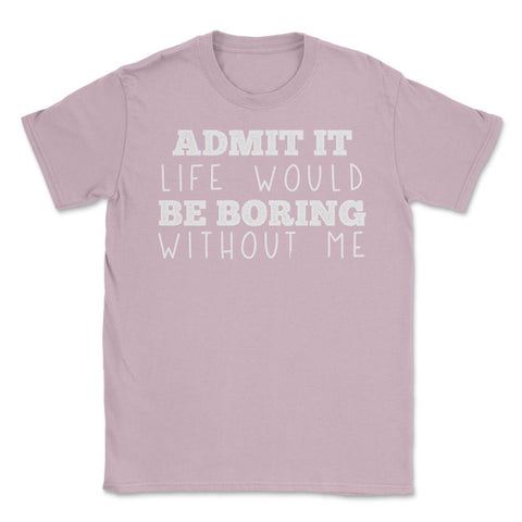 Funny Admit It Life Would Be Boring Without Me Sarcasm product Unisex - Light Pink