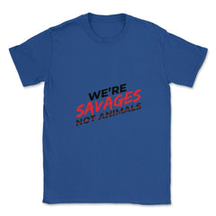 We're Savages, Not Animals T-Shirt Gift Unisex T-Shirt - Royal Blue