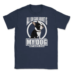 All I do care about is my Boston Terrier T Shirt Tee Gifts Shirt - Navy